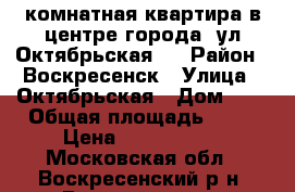 2-комнатная квартира в центре города, ул.Октябрьская 3 › Район ­ Воскресенск › Улица ­ Октябрьская › Дом ­ 3 › Общая площадь ­ 55 › Цена ­ 3 400 000 - Московская обл., Воскресенский р-н, Воскресенск г. Недвижимость » Квартиры продажа   . Московская обл.